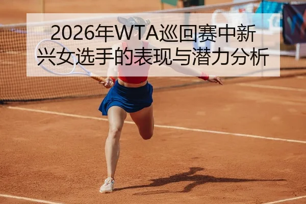 2026年WTA巡回赛中新兴女选手的表现与潜力分析