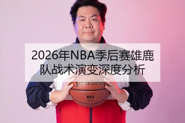 2026年NBA季后赛雄鹿队战术演变深度分析