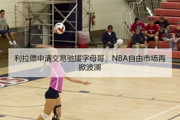 利拉德申请交易驰援字母哥，NBA自由市场再掀波澜