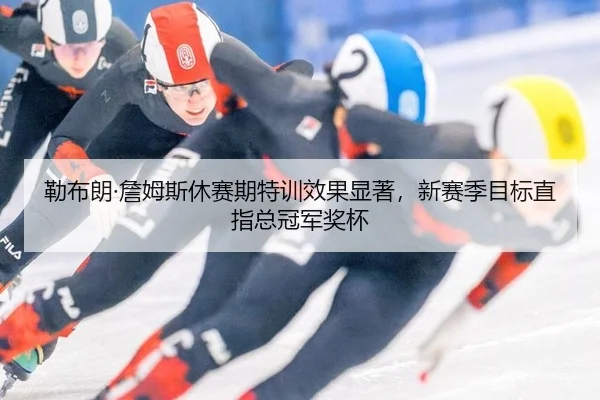 勒布朗·詹姆斯休赛期特训效果显著，新赛季目标直指总冠军奖杯