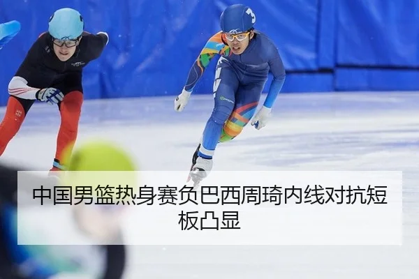 中国男篮热身赛负巴西周琦内线对抗短板凸显