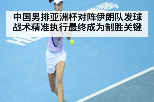 中国男排亚洲杯对阵伊朗队发球战术精准执行最终成为制胜关键
