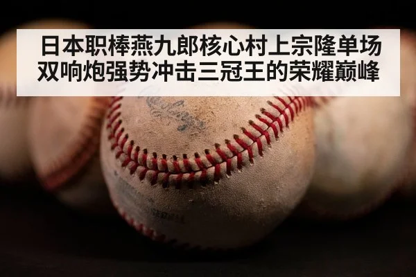 日本职棒燕九郎核心村上宗隆单场双响炮强势冲击三冠王的荣耀巅峰