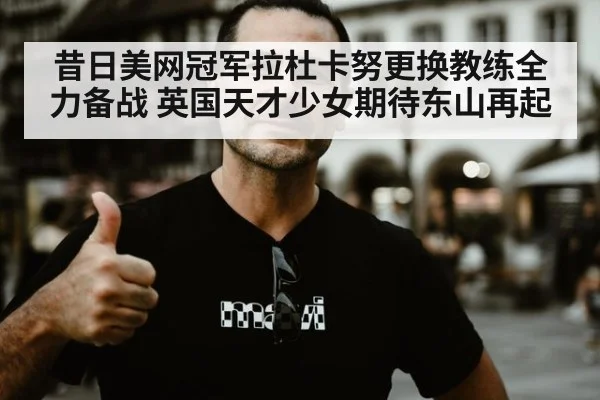 昔日美网冠军拉杜卡努更换教练全力备战 英国天才少女期待东山再起