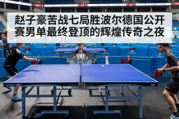 赵子豪苦战七局胜波尔德国公开赛男单最终登顶的辉煌传奇之夜