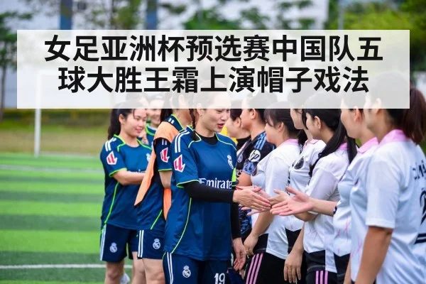 女足亚洲杯预选赛中国队五球大胜王霜上演帽子戏法