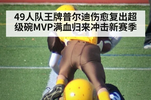 49人队王牌普尔迪伤愈复出超级碗MVP满血归来冲击新赛季